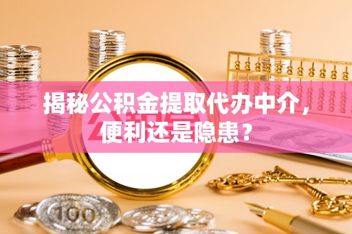 昌乐揭秘公积金提取代办中介，便利还是隐患？