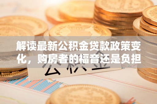 昌乐解读最新公积金贷款政策变化，购房者的福音还是负担？
