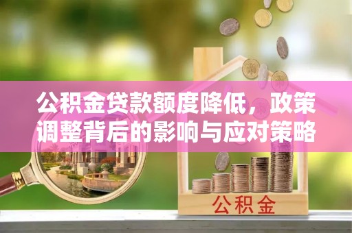 昌乐公积金贷款额度降低，政策调整背后的影响与应对策略