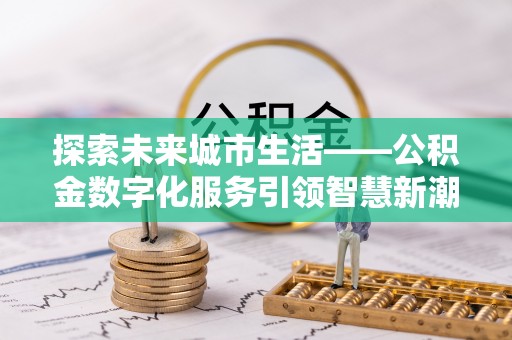 昌乐探索未来城市生活——公积金数字化服务引领智慧新潮流
