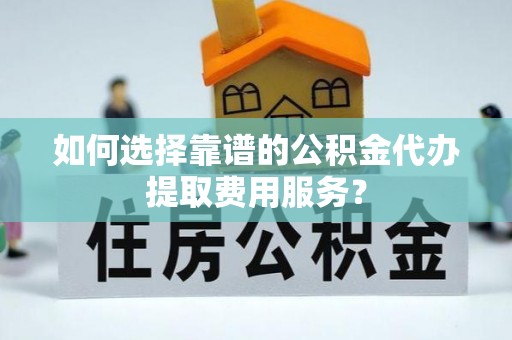 昌乐如何选择靠谱的公积金代办提取费用服务？