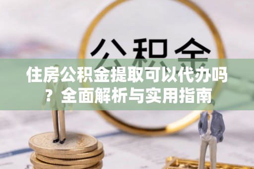 昌乐住房公积金提取可以代办吗？全面解析与实用指南