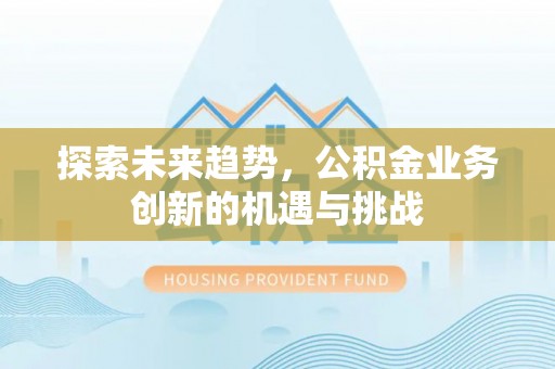 昌乐探索未来趋势，公积金业务创新的机遇与挑战