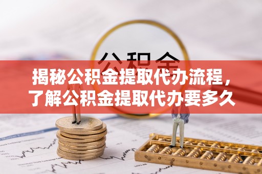 昌乐揭秘公积金提取代办流程，了解公积金提取代办要多久的关键因素