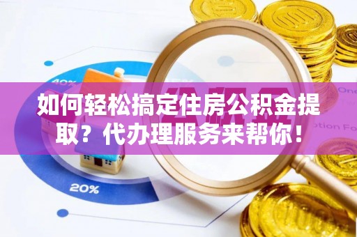 昌乐如何轻松搞定住房公积金提取？代办理服务来帮你！