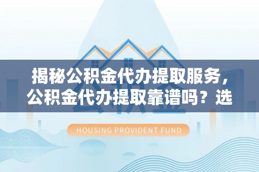 昌乐揭秘公积金代办提取服务，公积金代办提取靠谱吗？选择前你需要知道这些！