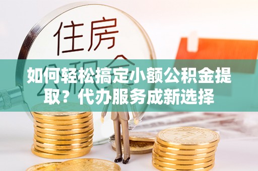 昌乐如何轻松搞定小额公积金提取？代办服务成新选择