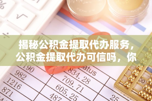 昌乐揭秘公积金提取代办服务，公积金提取代办可信吗，你需要知道的真相