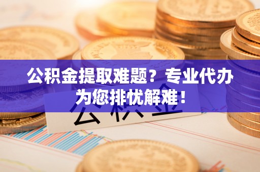 昌乐公积金提取难题？专业代办为您排忧解难！