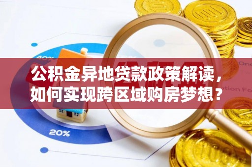 昌乐公积金异地贷款政策解读，如何实现跨区域购房梦想？