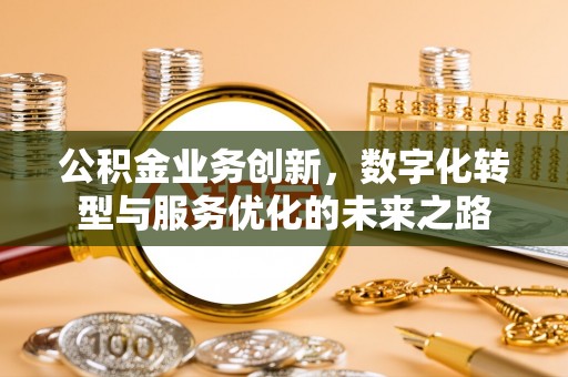 昌乐公积金业务创新，数字化转型与服务优化的未来之路