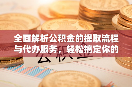 昌乐全面解析公积金的提取流程与代办服务，轻松搞定你的公积金咨询代办提取