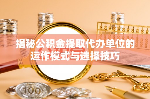 昌乐揭秘公积金提取代办单位的运作模式与选择技巧