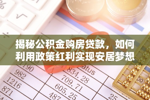 昌乐揭秘公积金购房贷款，如何利用政策红利实现安居梦想