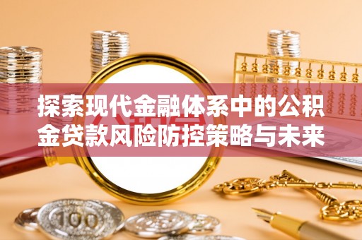 昌乐探索现代金融体系中的公积金贷款风险防控策略与未来发展趋势