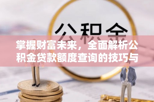 昌乐掌握财富未来，全面解析公积金贷款额度查询的技巧与策略