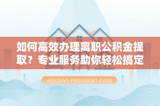 昌乐如何高效办理离职公积金提取？专业服务助你轻松搞定