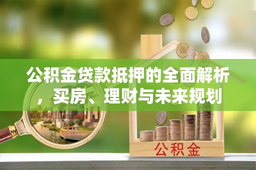 昌乐公积金贷款抵押的全面解析，买房、理财与未来规划