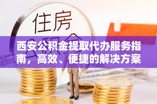 昌乐西安公积金提取代办服务指南，高效、便捷的解决方案