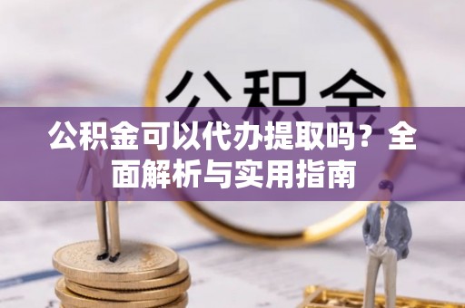 昌乐公积金可以代办提取吗？全面解析与实用指南