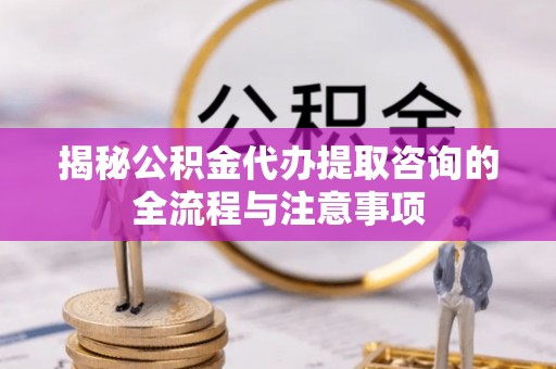 昌乐揭秘公积金代办提取咨询的全流程与注意事项