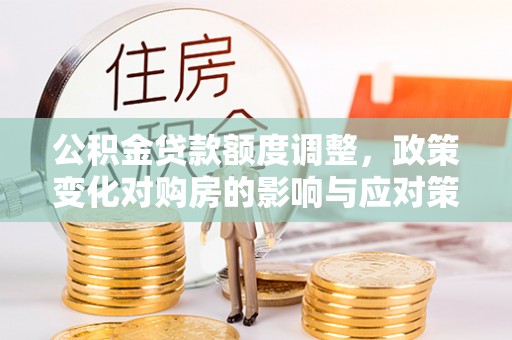 昌乐公积金贷款额度调整，政策变化对购房的影响与应对策略