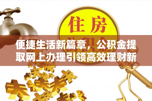 昌乐便捷生活新篇章，公积金提取网上办理引领高效理财新趋势