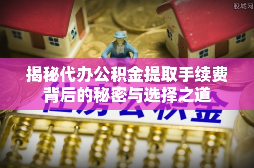 昌乐揭秘代办公积金提取手续费背后的秘密与选择之道