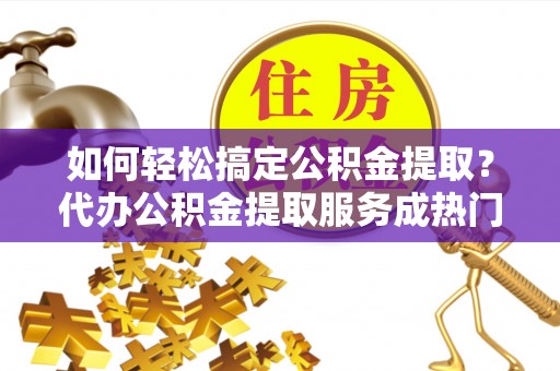 昌乐如何轻松搞定公积金提取？代办公积金提取服务成热门选择
