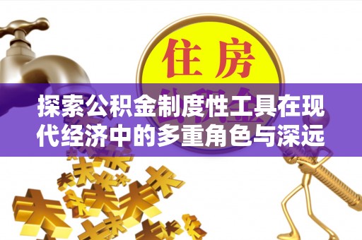昌乐探索公积金制度性工具在现代经济中的多重角色与深远影响