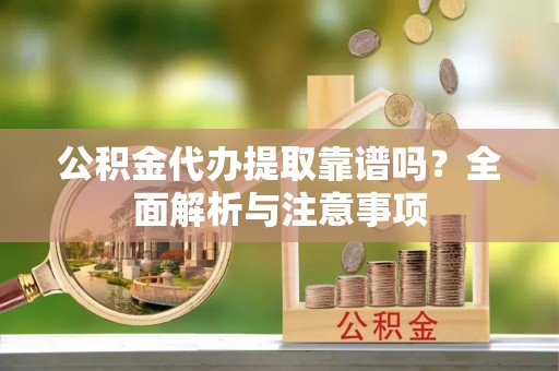 昌乐公积金代办提取靠谱吗？全面解析与注意事项
