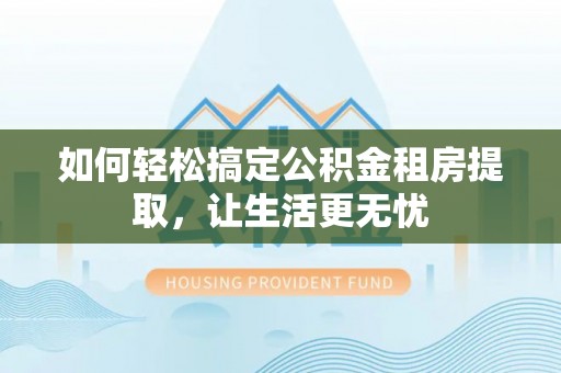 昌乐如何轻松搞定公积金租房提取，让生活更无忧