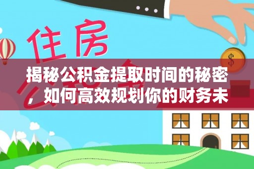 昌乐揭秘公积金提取时间的秘密，如何高效规划你的财务未来