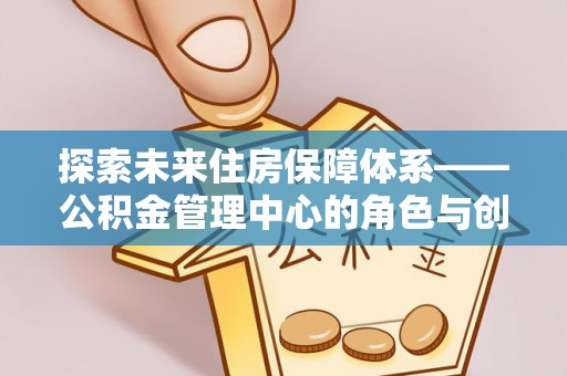 昌乐探索未来住房保障体系——公积金管理中心的角色与创新