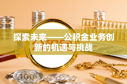 昌乐探索未来——公积金业务创新的机遇与挑战