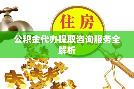 昌乐公积金代办提取咨询服务全解析