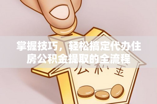 昌乐掌握技巧，轻松搞定代办住房公积金提取的全流程