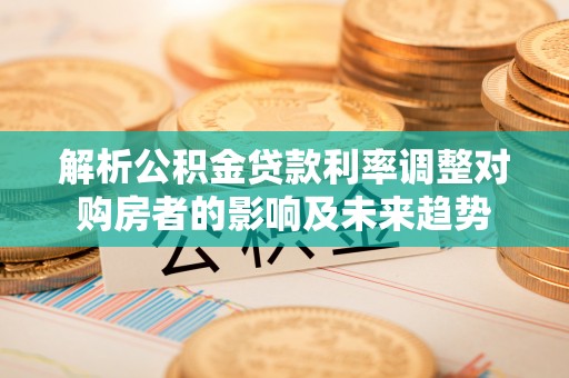 昌乐解析公积金贷款利率调整对购房者的影响及未来趋势