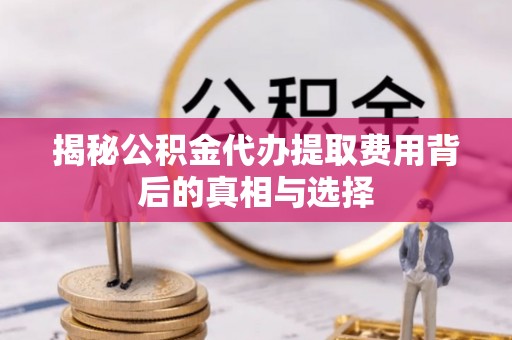 昌乐揭秘公积金代办提取费用背后的真相与选择