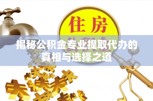 昌乐揭秘公积金专业提取代办的真相与选择之道