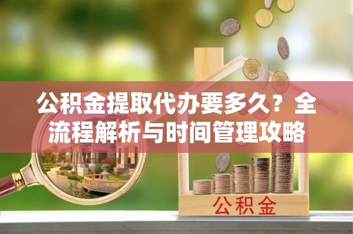 昌乐公积金提取代办要多久？全流程解析与时间管理攻略