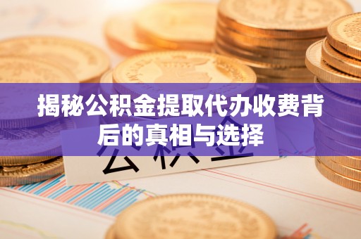 昌乐揭秘公积金提取代办收费背后的真相与选择