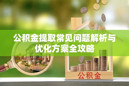 昌乐公积金提取常见问题解析与优化方案全攻略