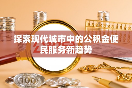 昌乐探索现代城市中的公积金便民服务新趋势