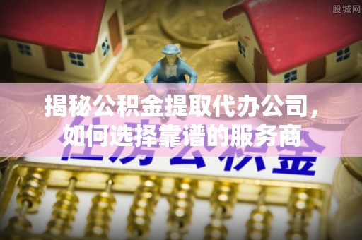 昌乐揭秘公积金提取代办公司，如何选择靠谱的服务商