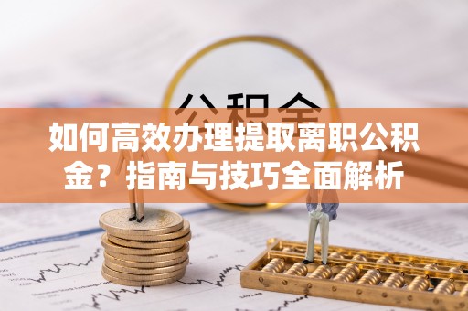昌乐如何高效办理提取离职公积金？指南与技巧全面解析