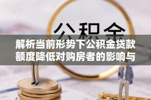昌乐解析当前形势下公积金贷款额度降低对购房者的影响与应对策略