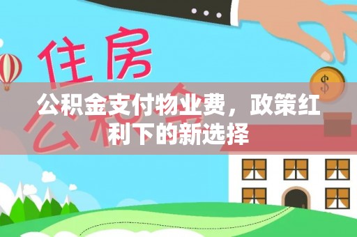 昌乐公积金支付物业费，政策红利下的新选择
