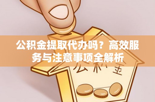 昌乐公积金提取代办吗？高效服务与注意事项全解析