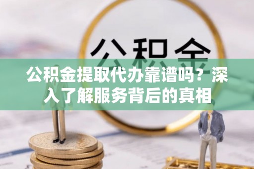 昌乐公积金提取代办靠谱吗？深入了解服务背后的真相